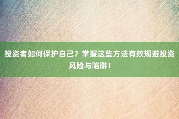 投资者如何保护自己？掌握这些方法有效规避投资风险与陷阱！