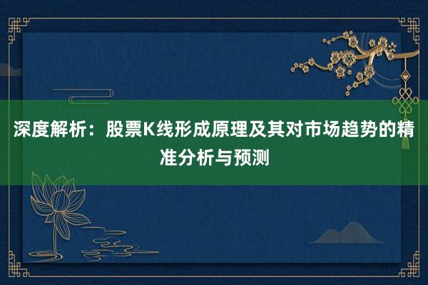 深度解析：股票K线形成原理及其对市场趋势的精准分析与预测
