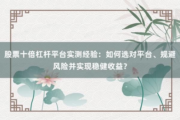 股票十倍杠杆平台实测经验：如何选对平台、规避风险并实现稳健收益？