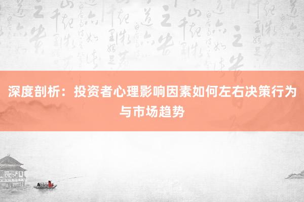 深度剖析：投资者心理影响因素如何左右决策行为与市场趋势