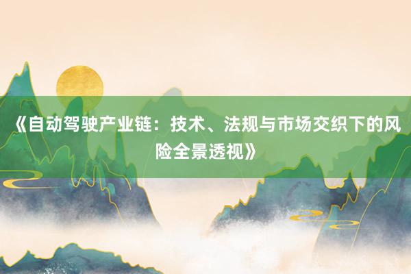 《自动驾驶产业链：技术、法规与市场交织下的风险全景透视》