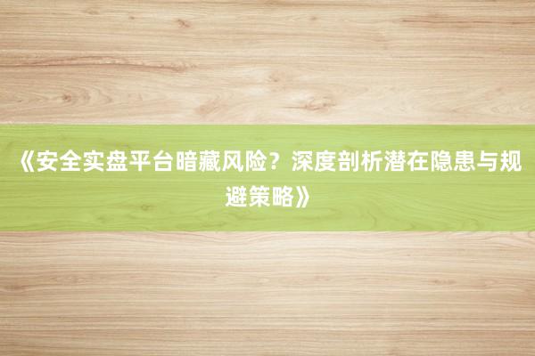 《安全实盘平台暗藏风险？深度剖析潜在隐患与规避策略》