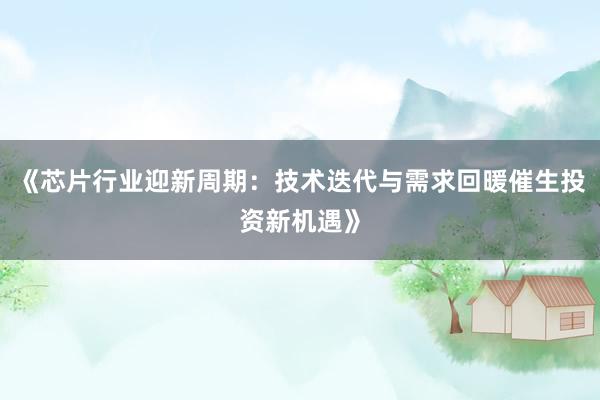 《芯片行业迎新周期：技术迭代与需求回暖催生投资新机遇》