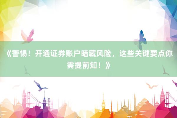 《警惕！开通证券账户暗藏风险，这些关键要点你需提前知！》