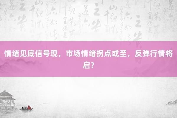 情绪见底信号现，市场情绪拐点或至，反弹行情将启？