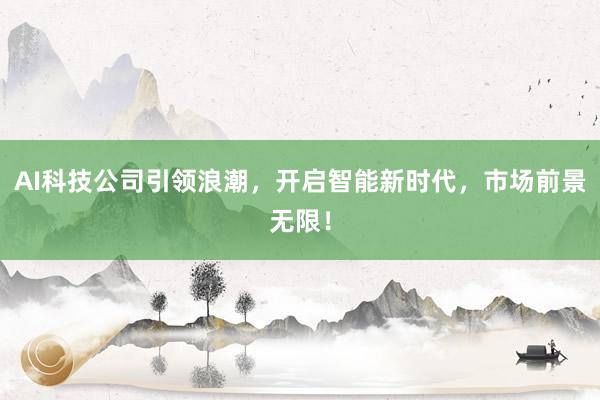 AI科技公司引领浪潮，开启智能新时代，市场前景无限！