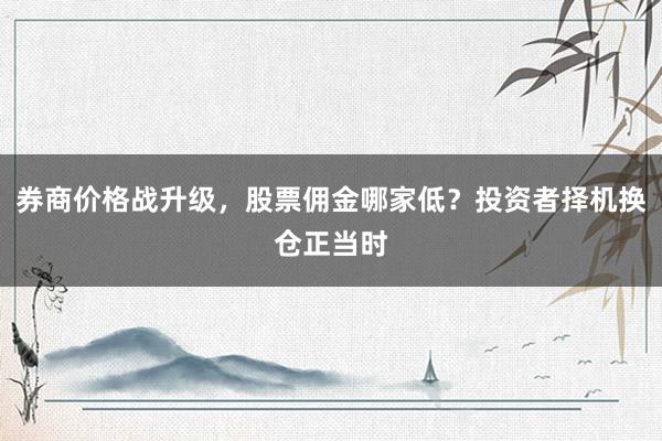 券商价格战升级，股票佣金哪家低？投资者择机换仓正当时