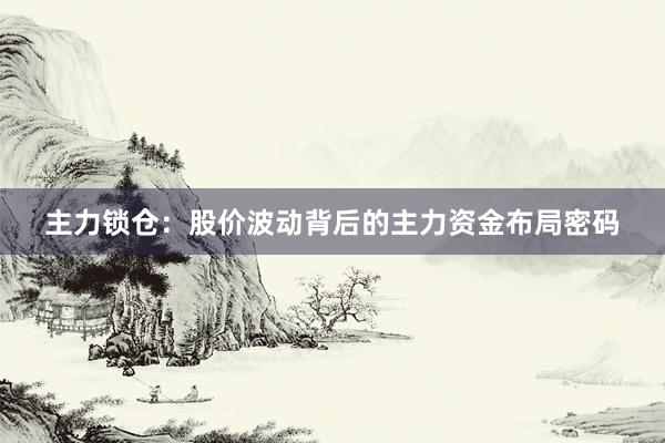 主力锁仓：股价波动背后的主力资金布局密码