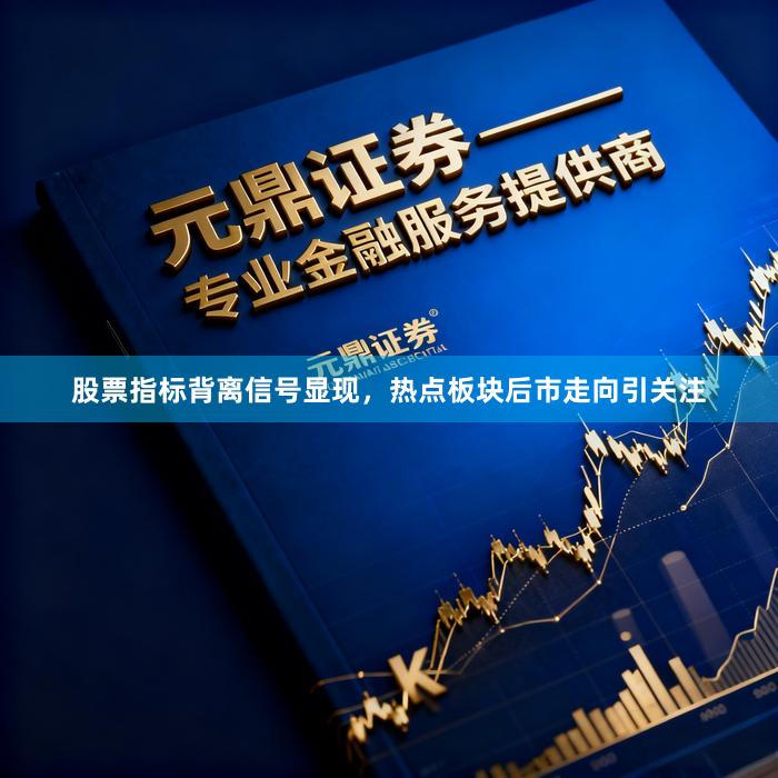 股票指标背离信号显现，热点板块后市走向引关注