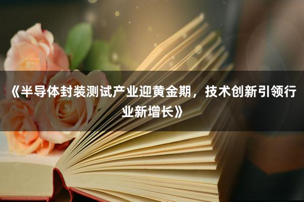 《半导体封装测试产业迎黄金期，技术创新引领行业新增长》