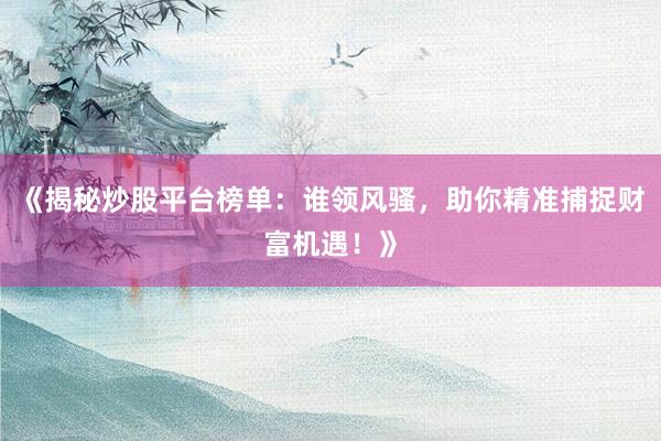 《揭秘炒股平台榜单：谁领风骚，助你精准捕捉财富机遇！》