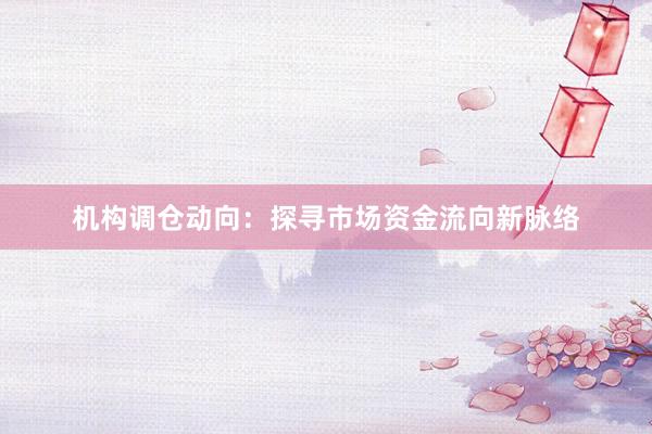 机构调仓动向：探寻市场资金流向新脉络