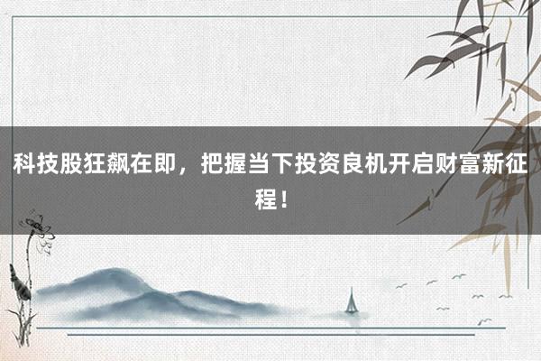 科技股狂飙在即，把握当下投资良机开启财富新征程！
