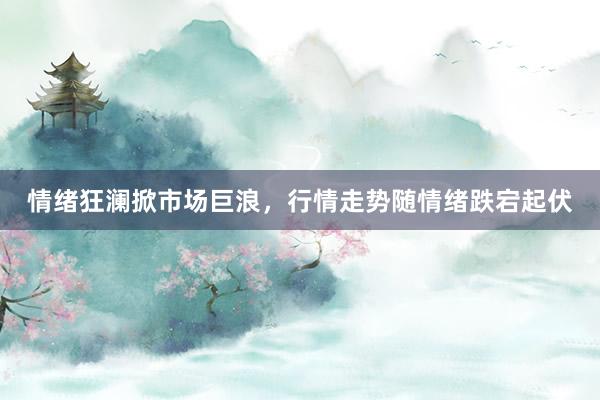 情绪狂澜掀市场巨浪，行情走势随情绪跌宕起伏