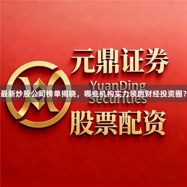 最新炒股公司榜单揭晓，哪些机构实力领跑财经投资圈？