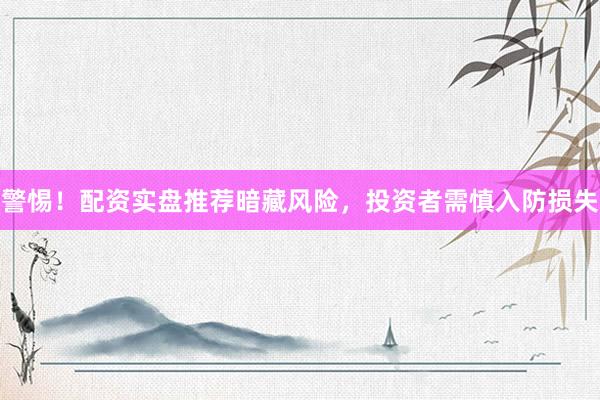 警惕！配资实盘推荐暗藏风险，投资者需慎入防损失