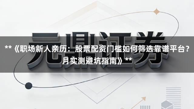 **《职场新人亲历：股票配资门槛如何筛选靠谱平台？月实测避坑指南》**