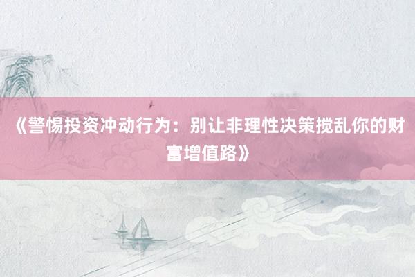 《警惕投资冲动行为：别让非理性决策搅乱你的财富增值路》
