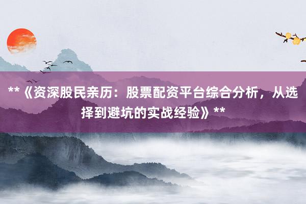 **《资深股民亲历：股票配资平台综合分析，从选择到避坑的实战经验》**