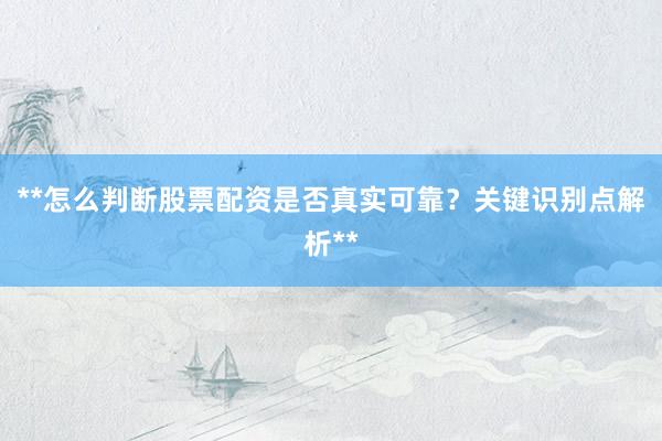 **怎么判断股票配资是否真实可靠？关键识别点解析**