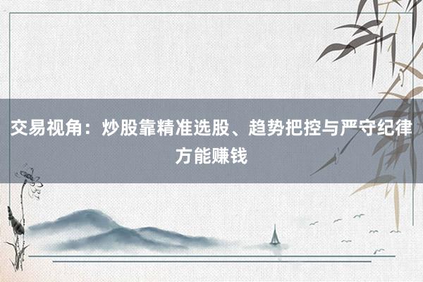 交易视角：炒股靠精准选股、趋势把控与严守纪律方能赚钱