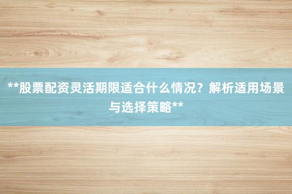 **股票配资灵活期限适合什么情况？解析适用场景与选择策略**