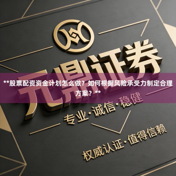 **股票配资资金计划怎么做？如何根据风险承受力制定合理方案？**