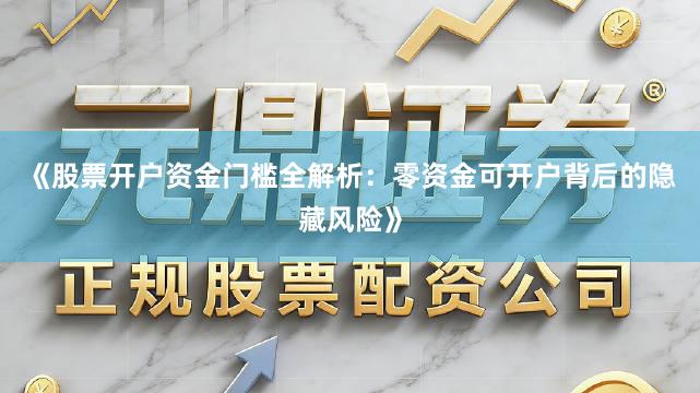 《股票开户资金门槛全解析：零资金可开户背后的隐藏风险》