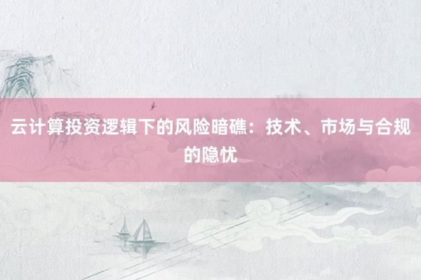 云计算投资逻辑下的风险暗礁：技术、市场与合规的隐忧