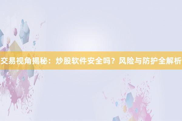 交易视角揭秘：炒股软件安全吗？风险与防护全解析