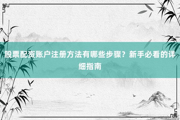 股票配资账户注册方法有哪些步骤？新手必看的详细指南