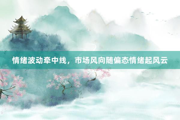 情绪波动牵中线，市场风向随偏态情绪起风云
