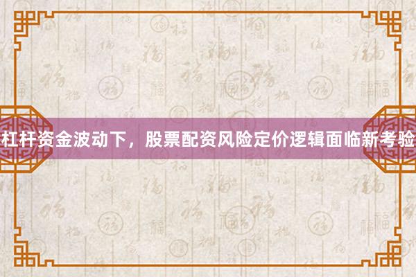 杠杆资金波动下，股票配资风险定价逻辑面临新考验