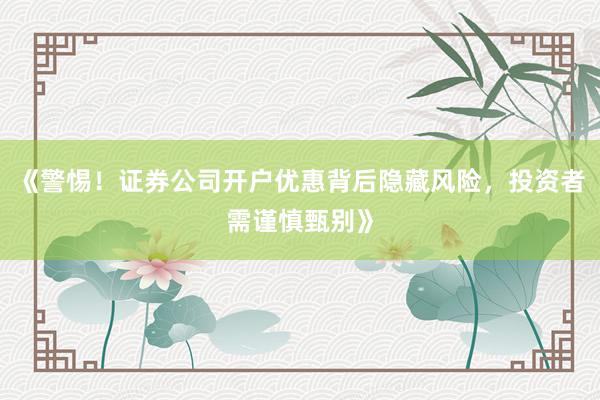 《警惕！证券公司开户优惠背后隐藏风险，投资者需谨慎甄别》