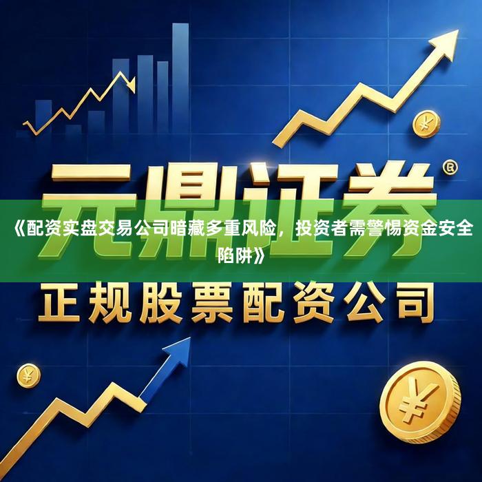《配资实盘交易公司暗藏多重风险，投资者需警惕资金安全陷阱》