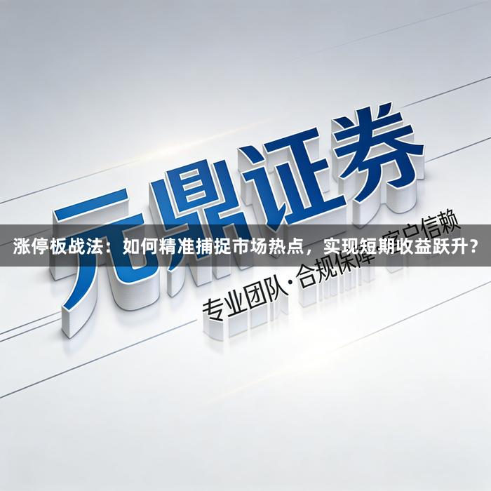 涨停板战法：如何精准捕捉市场热点，实现短期收益跃升？
