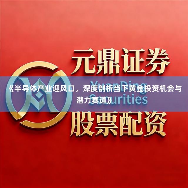 《半导体产业迎风口，深度剖析当下黄金投资机会与潜力赛道》