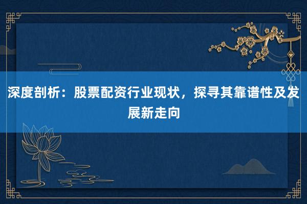 深度剖析：股票配资行业现状，探寻其靠谱性及发展新走向