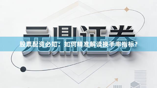 股票配资必知：如何精准解读换手率指标？