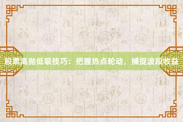 股票高抛低吸技巧：把握热点轮动，捕捉波段收益