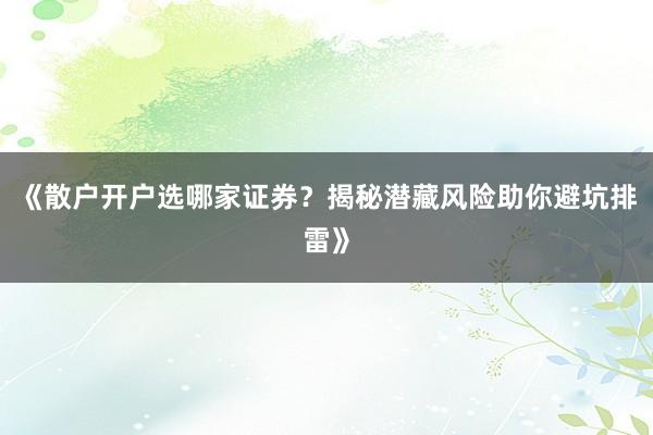 《散户开户选哪家证券？揭秘潜藏风险助你避坑排雷》