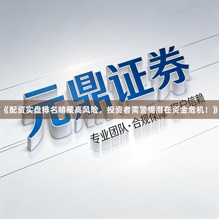 《配资实盘排名暗藏高风险，投资者需警惕潜在资金危机！》
