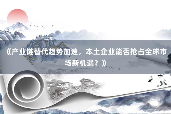 《产业链替代趋势加速，本土企业能否抢占全球市场新机遇？》