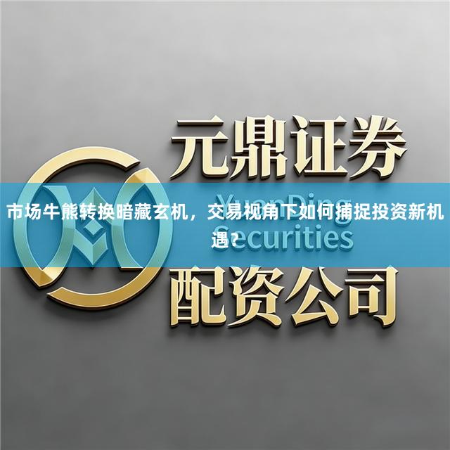 市场牛熊转换暗藏玄机，交易视角下如何捕捉投资新机遇？