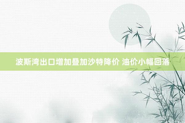 波斯湾出口增加叠加沙特降价 油价小幅回落