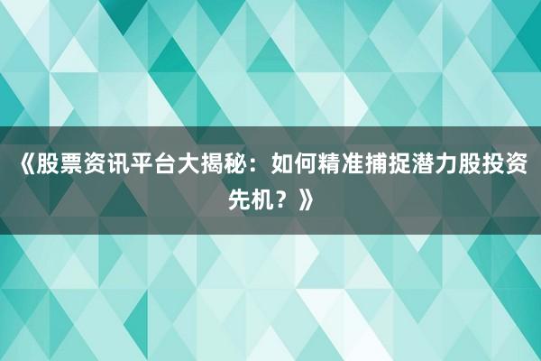 《股票资讯平台大揭秘：如何精准捕捉潜力股投资先机？》