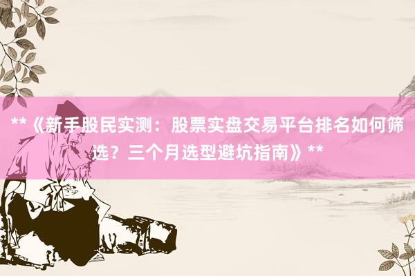 **《新手股民实测：股票实盘交易平台排名如何筛选？三个月选型避坑指南》**