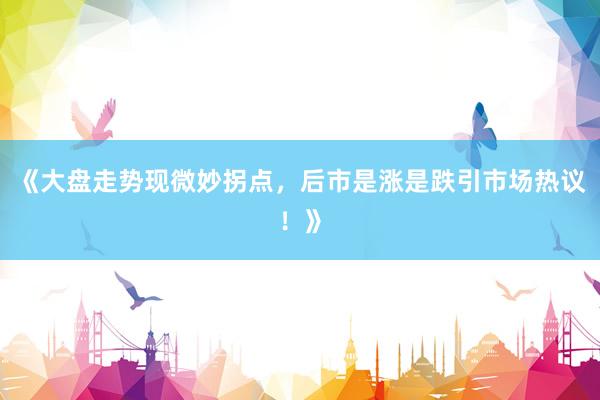 《大盘走势现微妙拐点，后市是涨是跌引市场热议！》