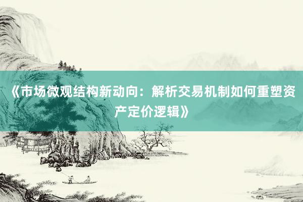 《市场微观结构新动向：解析交易机制如何重塑资产定价逻辑》