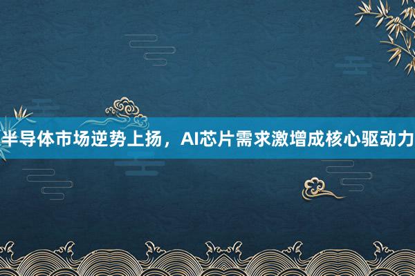 半导体市场逆势上扬，AI芯片需求激增成核心驱动力